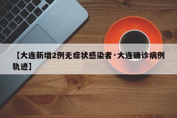 【大连新增2例无症状感染者·大连确诊病例轨迹】