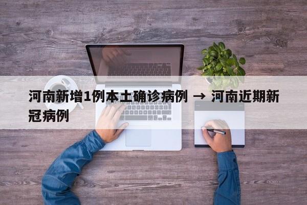 河南新增1例本土确诊病例 → 河南近期新冠病例