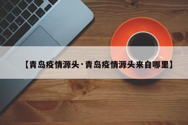 【青岛疫情源头·青岛疫情源头来自哪里】