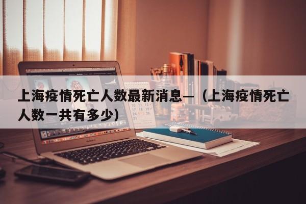 上海疫情死亡人数最新消息—（上海疫情死亡人数一共有多少）