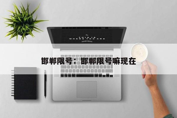 邯郸限号：邯郸限号嘛现在