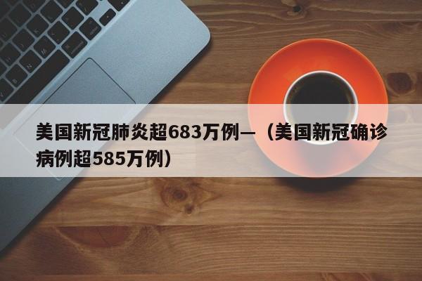 美国新冠肺炎超683万例—(美国新冠确诊病例超585万例)