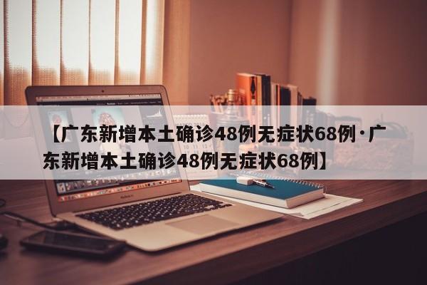 【广东新增本土确诊48例无症状68例·广东新增本土确诊48例无症状68例】
