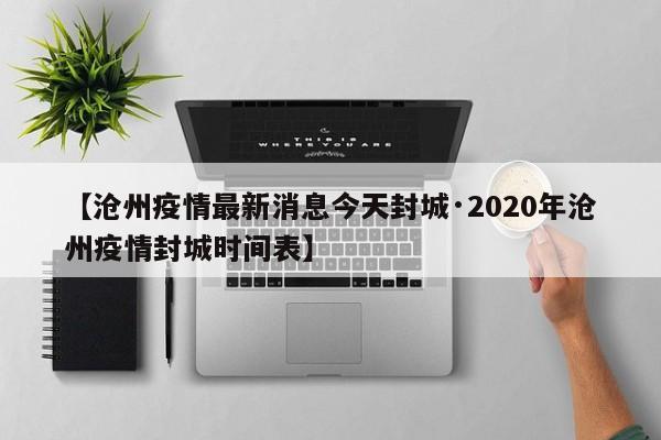 【沧州疫情最新消息今天封城·2020年沧州疫情封城时间表】