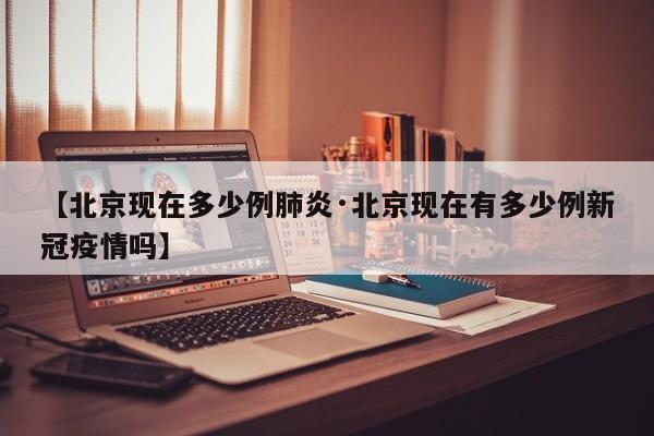 【北京现在多少例肺炎·北京现在有多少例新冠疫情吗】