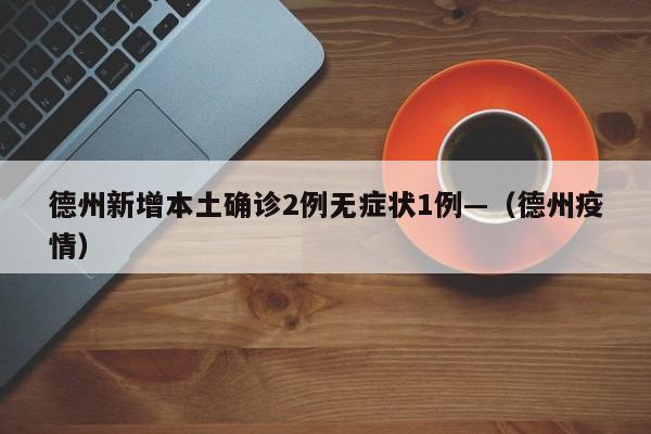 德州新增本土确诊2例无症状1例—（德州疫情）