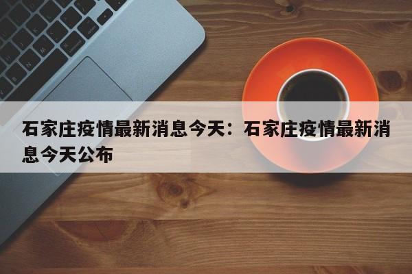 石家庄疫情最新消息今天：石家庄疫情最新消息今天公布