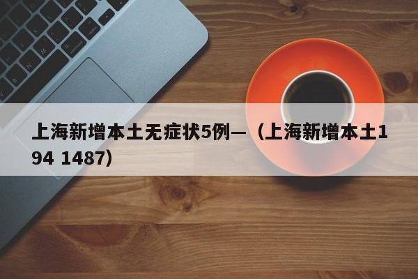 上海新增本土无症状5例—（上海新增本土194 1487）