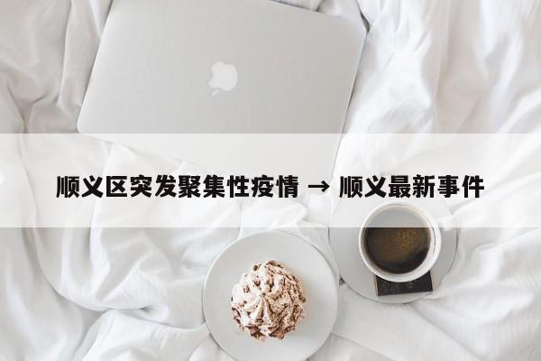 顺义区突发聚集性疫情 → 顺义最新事件