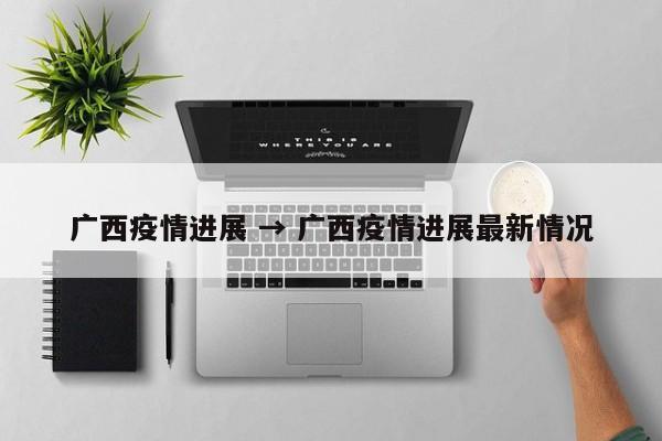 广西疫情进展 → 广西疫情进展最新情况
