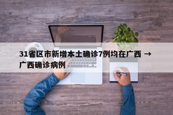 31省区市新增本土确诊7例均在广西 → 广西确诊病例