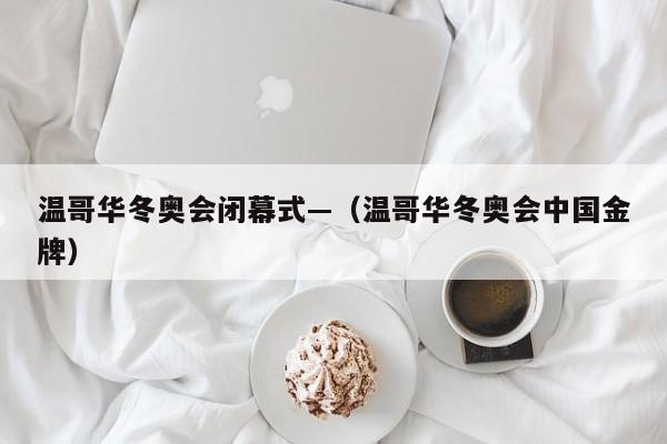 温哥华冬奥会闭幕式—（温哥华冬奥会中国金牌）