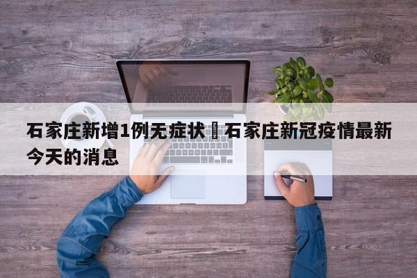 石家庄新增1例无症状›石家庄新冠疫情最新今天的消息