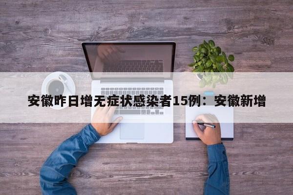 安徽昨日增无症状感染者15例：安徽新增