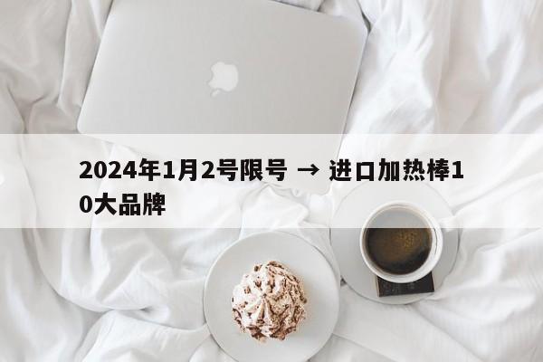 2024年1月2号限号 → 进口加热棒10大品牌