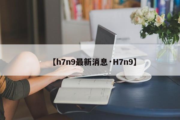【h7n9最新消息·H7n9】