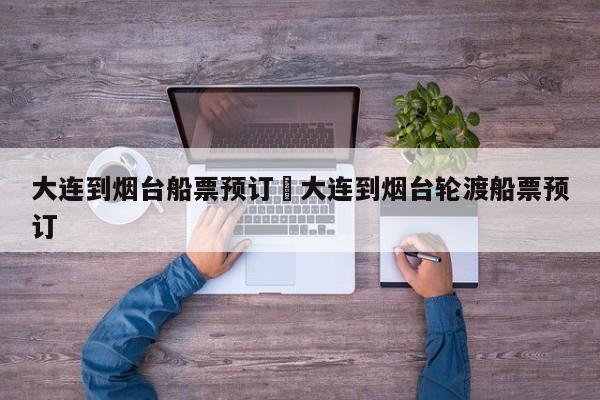 大连到烟台船票预订›大连到烟台轮渡船票预订