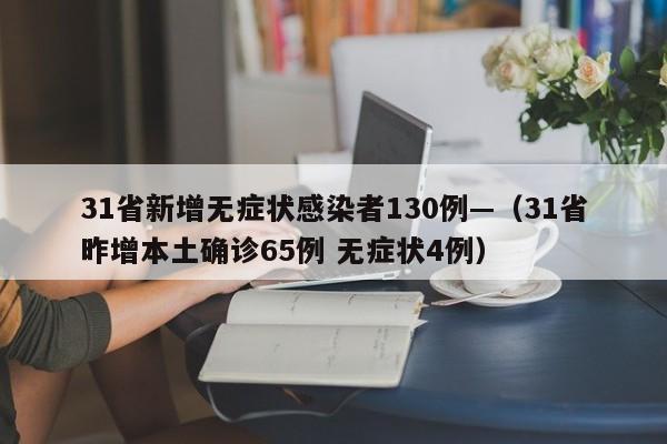 31省新增无症状感染者130例—（31省昨增本土确诊65例 无症状4例）