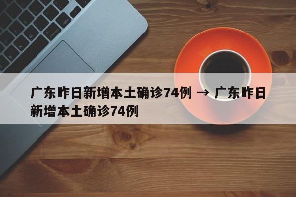 广东昨日新增本土确诊74例 → 广东昨日新增本土确诊74例