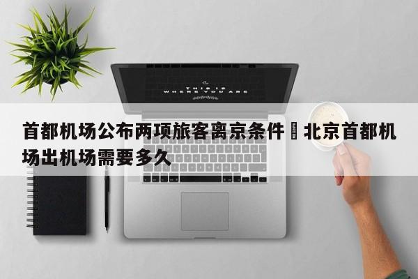 首都机场公布两项旅客离京条件›北京首都机场出机场需要多久