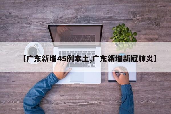 【广东新增45例本土,广东新增新冠肺炎】