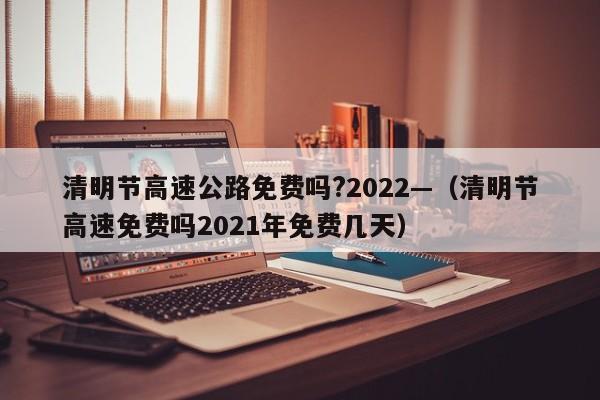 清明节高速公路免费吗?2022—（清明节高速免费吗2021年免费几天）