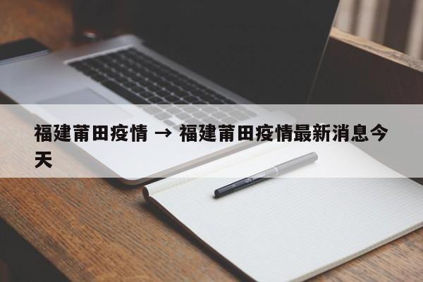 福建莆田疫情 → 福建莆田疫情最新消息今天