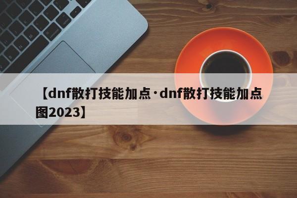 【dnf散打技能加点·dnf散打技能加点图2023】