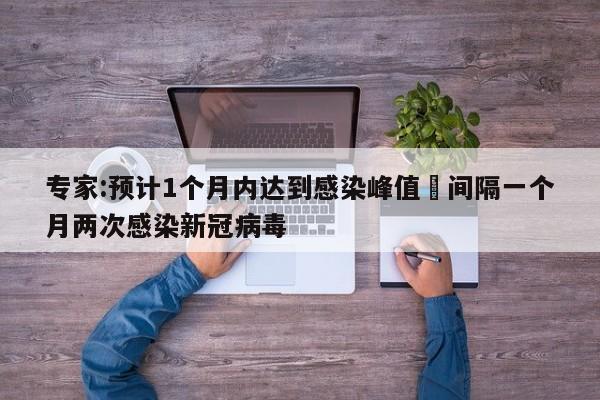 专家:预计1个月内达到感染峰值›间隔一个月两次感染新冠病毒
