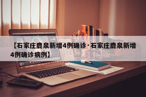 【石家庄鹿泉新增4例确诊·石家庄鹿泉新增4例确诊病例】