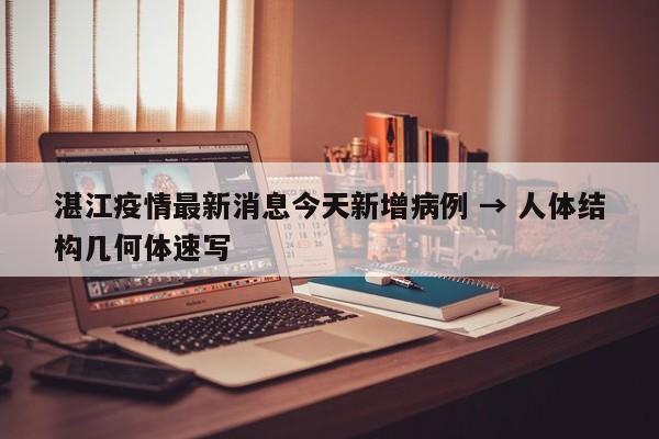 湛江疫情最新消息今天新增病例 → 人体结构几何体速写