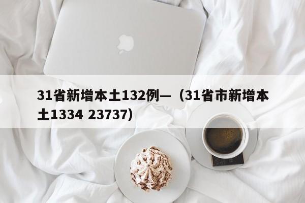 31省新增本土132例—（31省市新增本土1334 23737）
