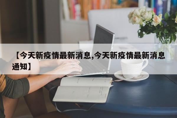 【今天新疫情最新消息,今天新疫情最新消息通知】
