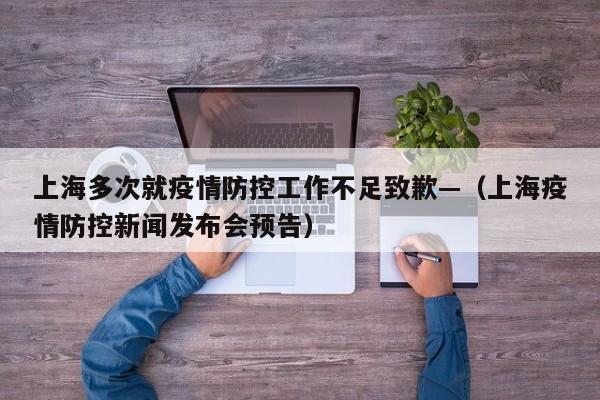上海多次就疫情防控工作不足致歉—（上海疫情防控新闻发布会预告）