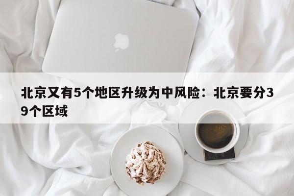 北京又有5个地区升级为中风险：北京要分39个区域