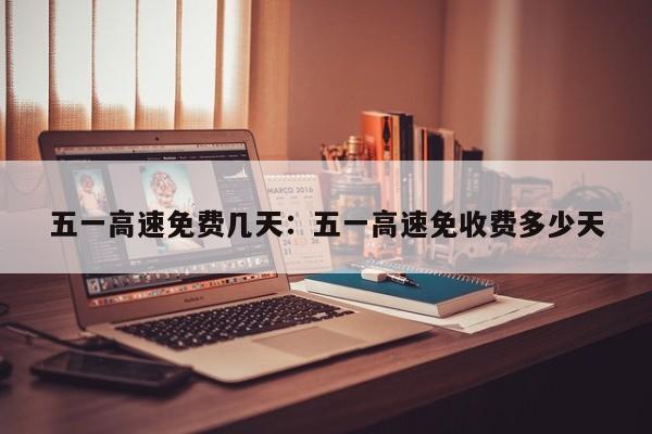 五一高速免费几天：五一高速免收费多少天