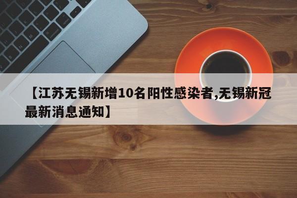 【江苏无锡新增10名阳性感染者,无锡新冠最新消息通知】