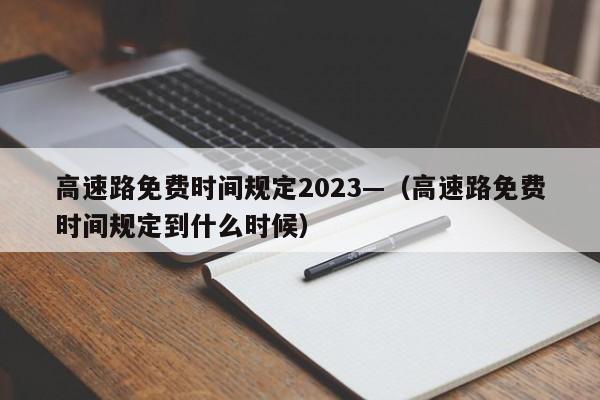 高速路免费时间规定2023—（高速路免费时间规定到什么时候）