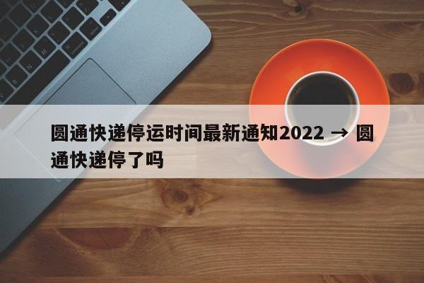 圆通快递停运时间最新通知2022 → 圆通快递停了吗