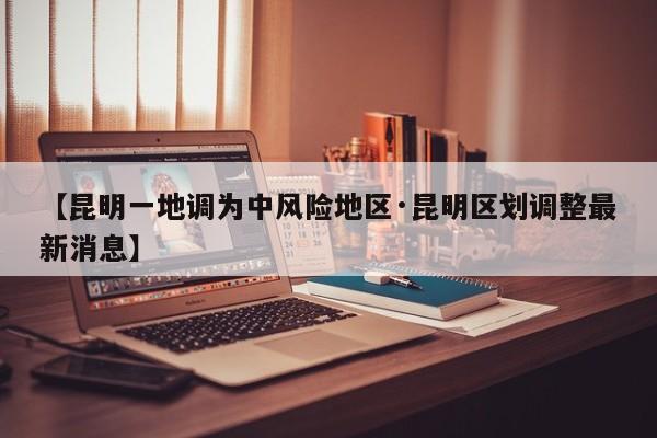 【昆明一地调为中风险地区·昆明区划调整最新消息】