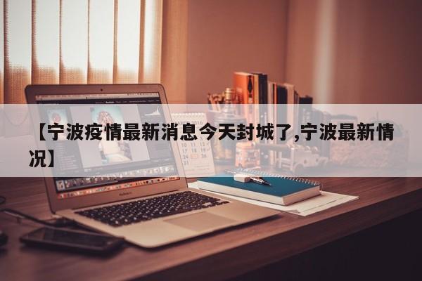 【宁波疫情最新消息今天封城了,宁波最新情况】