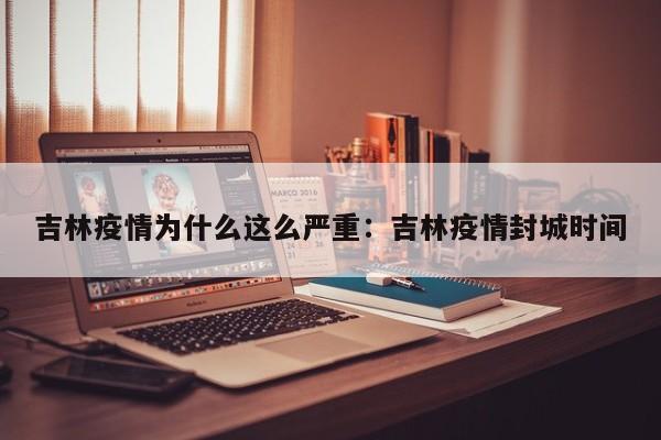 吉林疫情为什么这么严重：吉林疫情封城时间