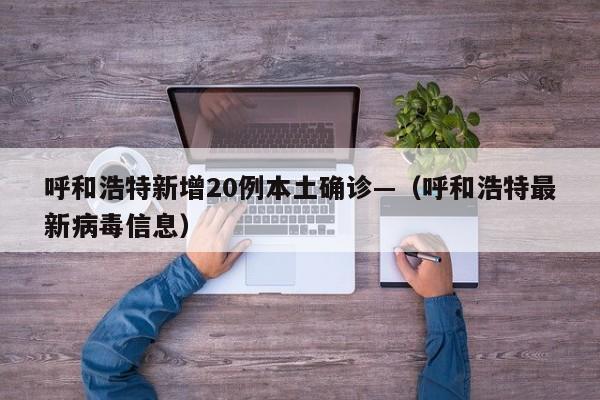呼和浩特新增20例本土确诊—(呼和浩特最新病毒信息)