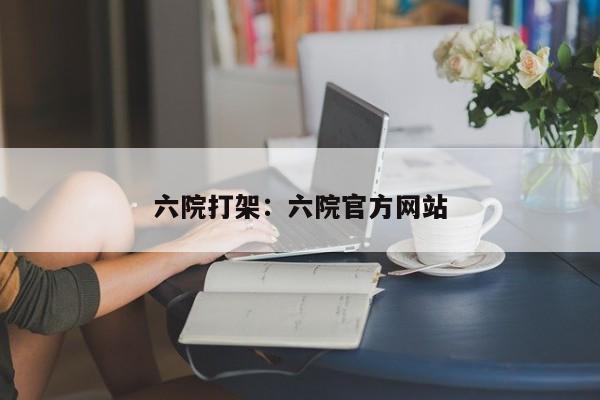 六院打架:六院官方网站