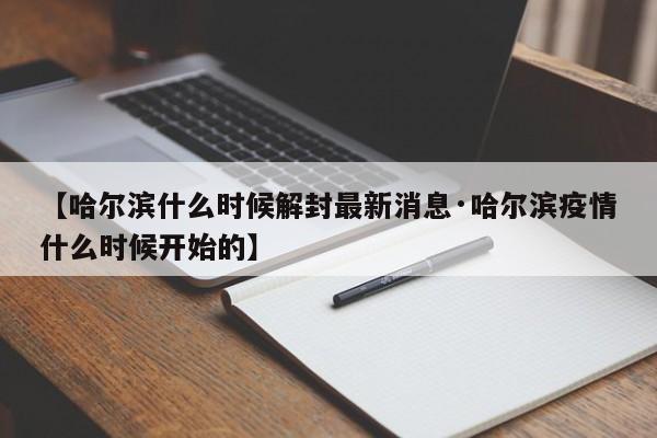【哈尔滨什么时候解封最新消息·哈尔滨疫情什么时候开始的】