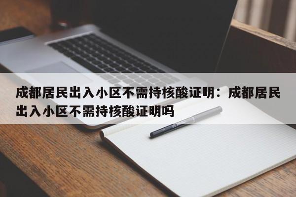 成都居民出入小区不需持核酸证明：成都居民出入小区不需持核酸证明吗