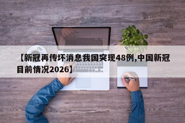 【新冠再传坏消息我国突现48例,中国新冠目前情况2026】