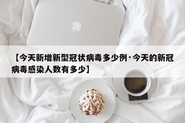 【今天新增新型冠状病毒多少例·今天的新冠病毒感染人数有多少】