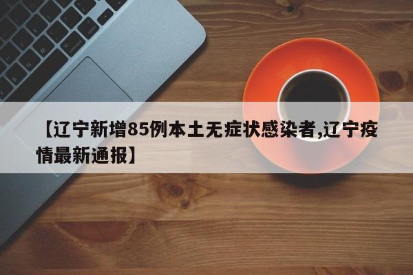 【辽宁新增85例本土无症状感染者,辽宁疫情最新通报】