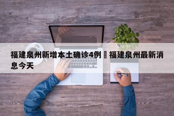 福建泉州新增本土确诊4例›福建泉州最新消息今天